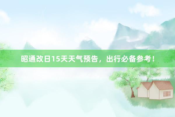 昭通改日15天天气预告，出行必备参考！